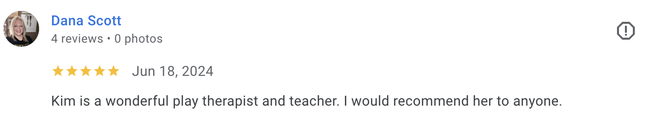 Dana Scott 5-star Google review: Kim is a wonderful play therapist and teacher. I would recommend her to anyone.